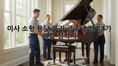 이사 소형 용달 후기: 광주 충장로4가 새집 정착기!