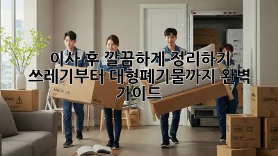 이사 후 깔끔하게 정리하기: 쓰레기부터 대형폐기물까지 완벽 가이드
